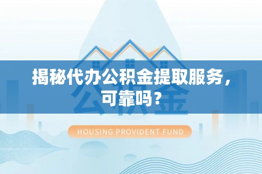 含山揭秘代办公积金提取服务，可靠吗？