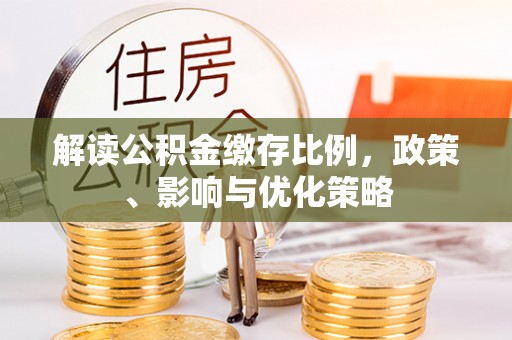 含山解读公积金缴存比例，政策、影响与优化策略
