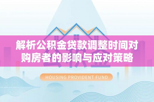 含山解析公积金贷款调整时间对购房者的影响与应对策略