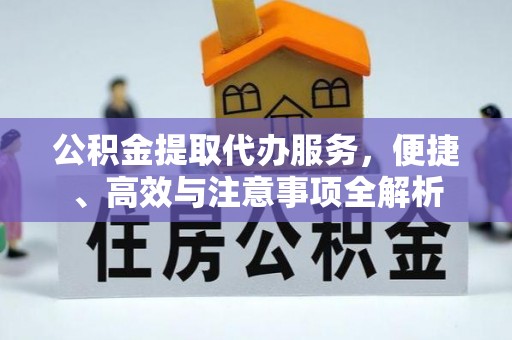 含山公积金提取代办服务，便捷、高效与注意事项全解析