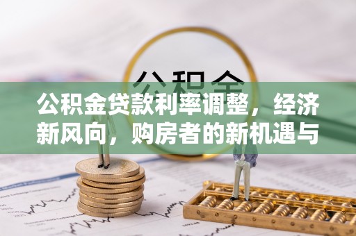 含山公积金贷款利率调整，经济新风向，购房者的新机遇与挑战