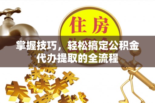 含山掌握技巧，轻松搞定公积金代办提取的全流程