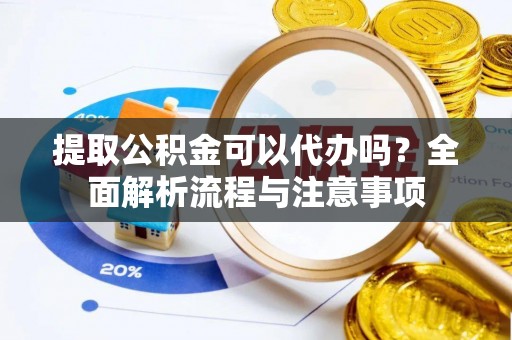 含山提取公积金可以代办吗？全面解析流程与注意事项