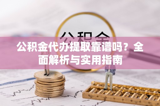 含山公积金代办提取靠谱吗？全面解析与实用指南