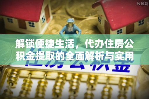 含山解锁便捷生活，代办住房公积金提取的全面解析与实用指南