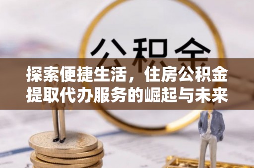 含山探索便捷生活，住房公积金提取代办服务的崛起与未来趋势