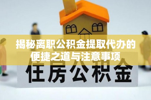 含山揭秘离职公积金提取代办的便捷之道与注意事项