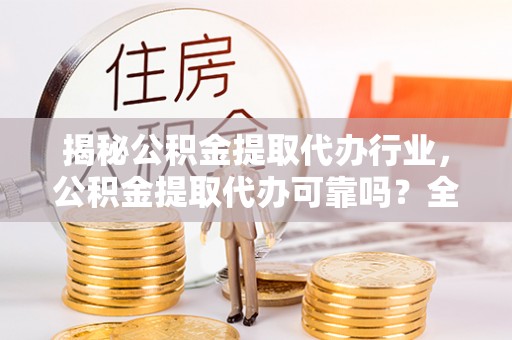 含山揭秘公积金提取代办行业，公积金提取代办可靠吗？全面解析与风险规避