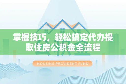 含山掌握技巧，轻松搞定代办提取住房公积金全流程