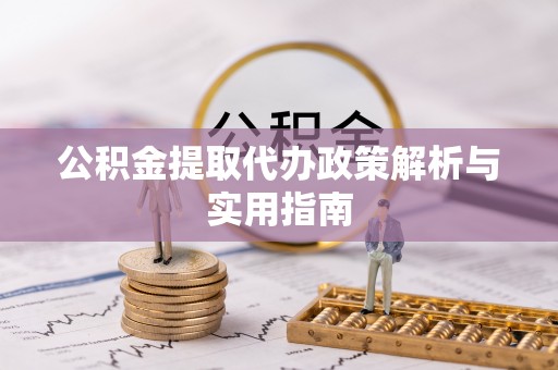 含山公积金提取代办政策解析与实用指南