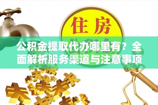含山公积金提取代办哪里有？全面解析服务渠道与注意事项