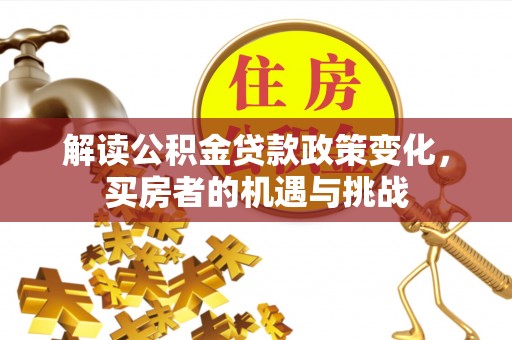 含山解读公积金贷款政策变化，买房者的机遇与挑战