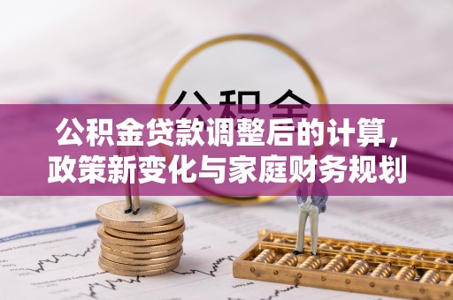 含山公积金贷款调整后的计算，政策新变化与家庭财务规划