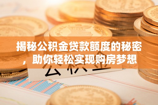 含山揭秘公积金贷款额度的秘密，助你轻松实现购房梦想