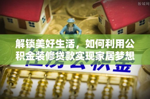 含山解锁美好生活，如何利用公积金装修贷款实现家居梦想