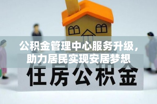 含山公积金管理中心服务升级，助力居民实现安居梦想