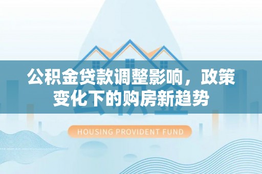 含山公积金贷款调整影响，政策变化下的购房新趋势