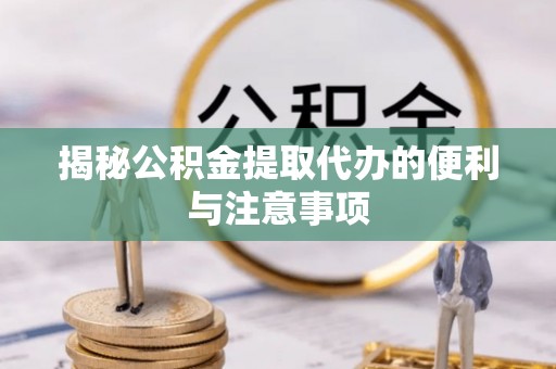 含山揭秘公积金提取代办的便利与注意事项