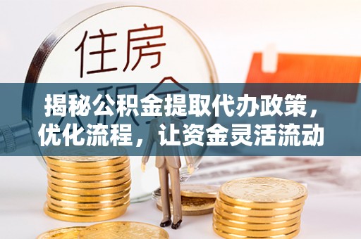 含山揭秘公积金提取代办政策，优化流程，让资金灵活流动