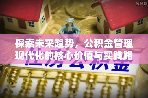 含山探索未来趋势，公积金管理现代化的核心价值与实践路径