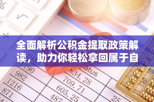 含山全面解析公积金提取政策解读，助力你轻松拿回属于自己的钱