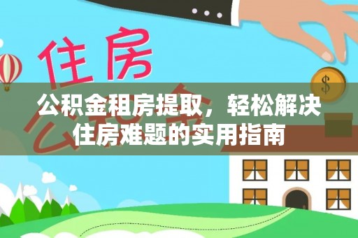含山公积金租房提取，轻松解决住房难题的实用指南