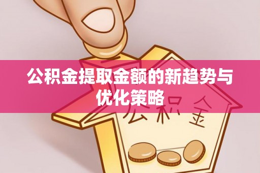 含山公积金提取金额的新趋势与优化策略