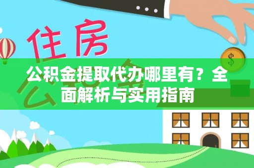 含山公积金提取代办哪里有？全面解析与实用指南