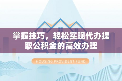 含山掌握技巧，轻松实现代办提取公积金的高效办理