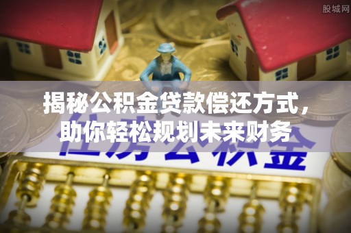 含山揭秘公积金贷款偿还方式，助你轻松规划未来财务