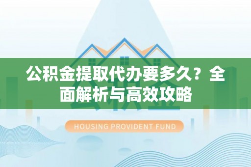 含山公积金提取代办要多久？全面解析与高效攻略