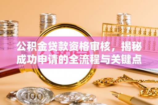 含山公积金贷款资格审核，揭秘成功申请的全流程与关键点