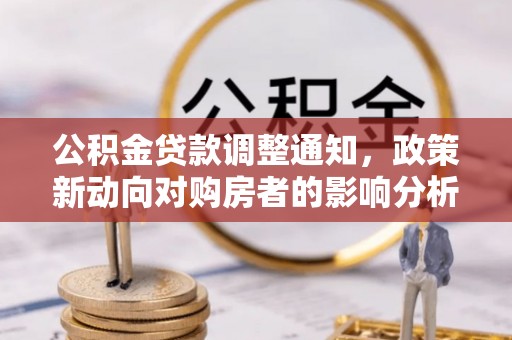 含山公积金贷款调整通知，政策新动向对购房者的影响分析