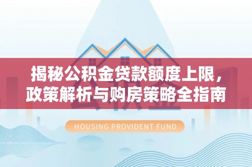 含山揭秘公积金贷款额度上限，政策解析与购房策略全指南