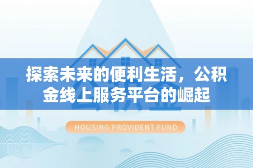 含山探索未来的便利生活，公积金线上服务平台的崛起