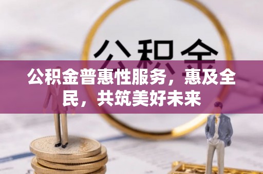 含山公积金普惠性服务，惠及全民，共筑美好未来