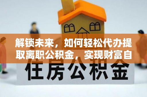 含山解锁未来，如何轻松代办提取离职公积金，实现财富自由的第一步