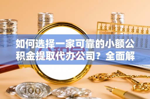 含山如何选择一家可靠的小额公积金提取代办公司？全面解析与指南