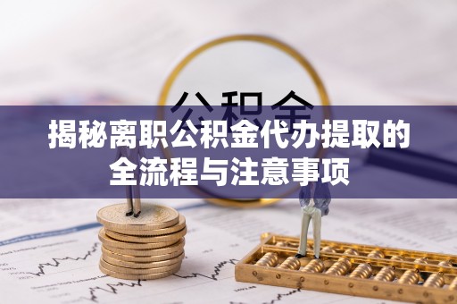 含山揭秘离职公积金代办提取的全流程与注意事项