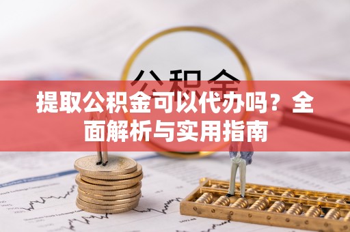 含山提取公积金可以代办吗？全面解析与实用指南