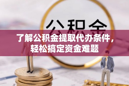 含山了解公积金提取代办条件，轻松搞定资金难题