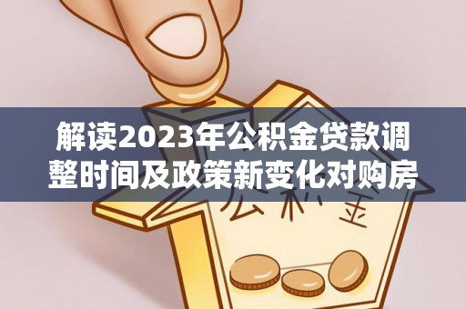 含山解读2023年公积金贷款调整时间及政策新变化对购房的影响
