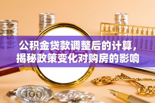 含山公积金贷款调整后的计算，揭秘政策变化对购房的影响