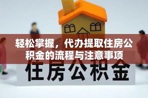 含山轻松掌握，代办提取住房公积金的流程与注意事项