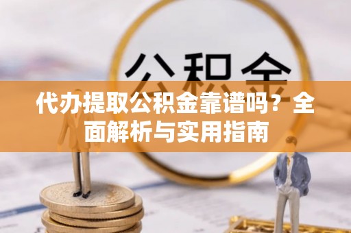 含山代办提取公积金靠谱吗？全面解析与实用指南