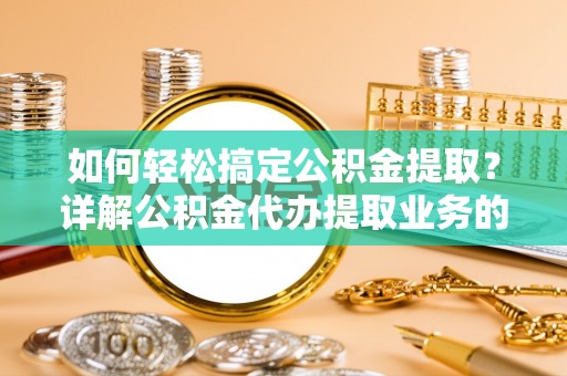 含山如何轻松搞定公积金提取？详解公积金代办提取业务的便捷之道