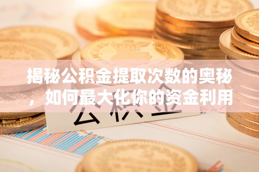 含山揭秘公积金提取次数的奥秘，如何最大化你的资金利用？