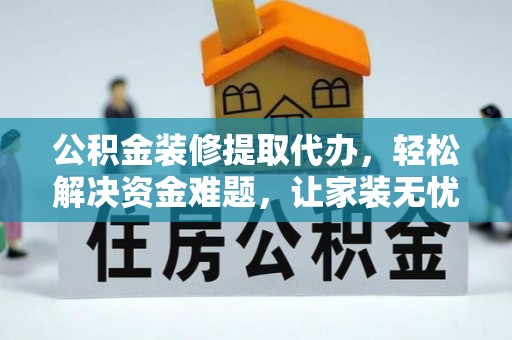 含山公积金装修提取代办，轻松解决资金难题，让家装无忧