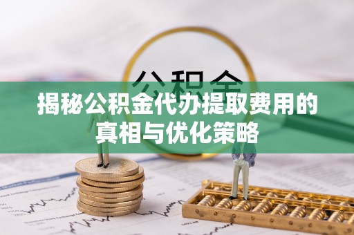 含山揭秘公积金代办提取费用的真相与优化策略