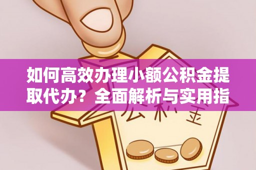 含山如何高效办理小额公积金提取代办？全面解析与实用指南